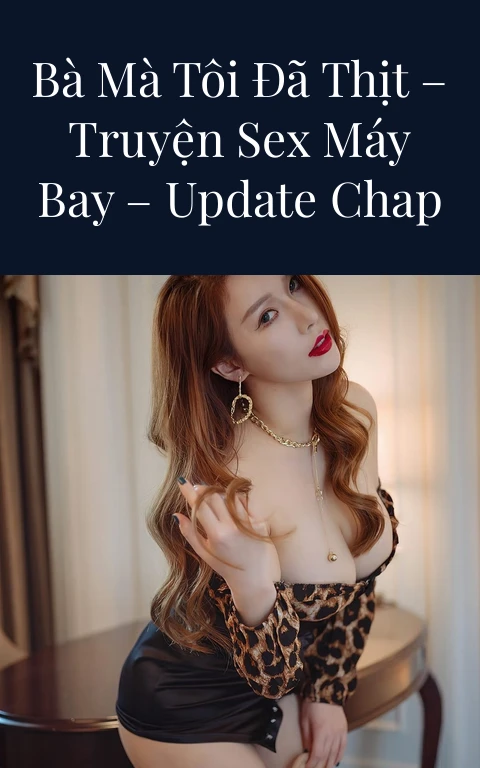 Những Người Đàn Bà Mà Tôi Đã Thịt – Truyện Sex Máy Bay – Update Chap 94