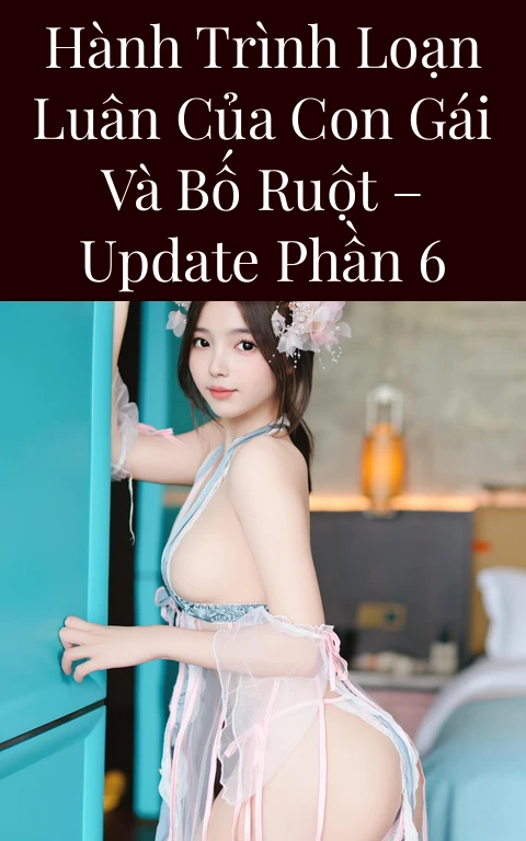 Hành Trình Loạn Luân của Con Gái và Bố ruột – Update Phần 6